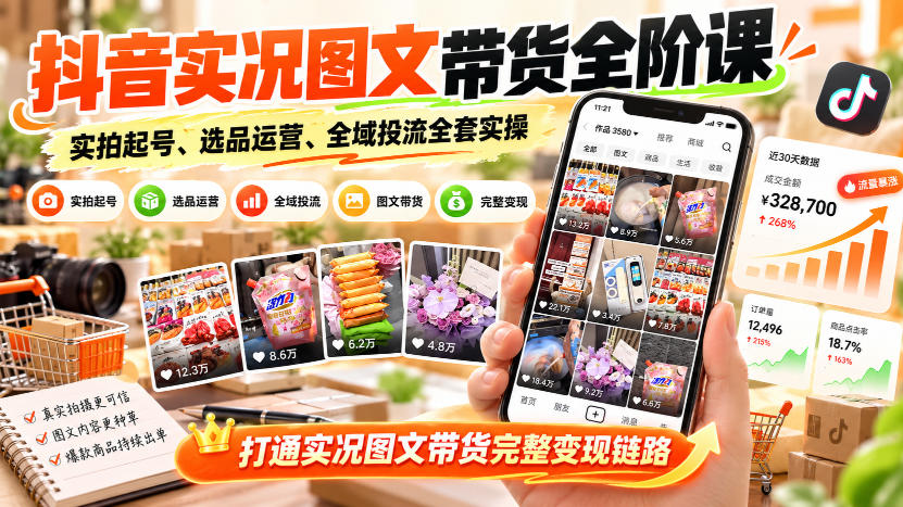 抖音实况图文带货全阶课｜实拍起号、选品运营、全域投流全套实操，打通实况图文带货完整变现链路-副业网