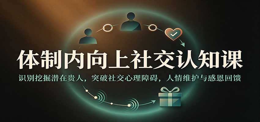 体制内向上社交认知课：识别挖掘潜在贵人，突破社交心理障碍，人情维护与感恩回馈-副业网
