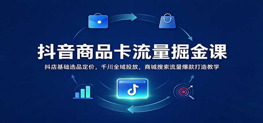 抖音商品卡流量掘金课:抖店基础选品定价,千川全域投放,商城搜索流量爆款打造教学-副业网