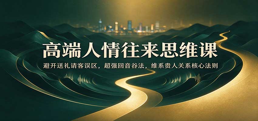 高端人情往来思维课：避开送礼请客误区，超强回音谷法，维系贵人关系核心法则-副业网