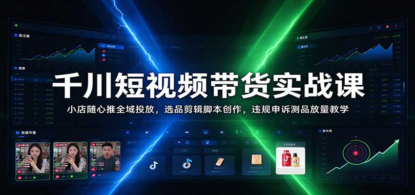 千川短视频带货实战课：小店随心推全域投放，选品剪辑脚本创作，违规申诉测品放量教学-副业网