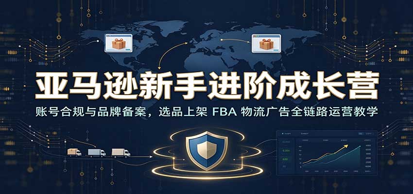 亚马逊新手进阶成长营：账号合规与品牌备案，选品上架 FBA 物流广告全链路运营教学-副业网