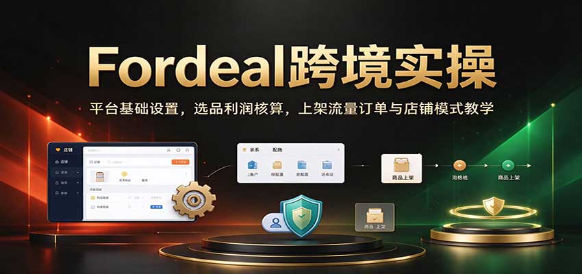 Fordeal跨境实操：平台基础设置，选品利润核算，上架流量订单与店铺模式教学【初阶】-副业网