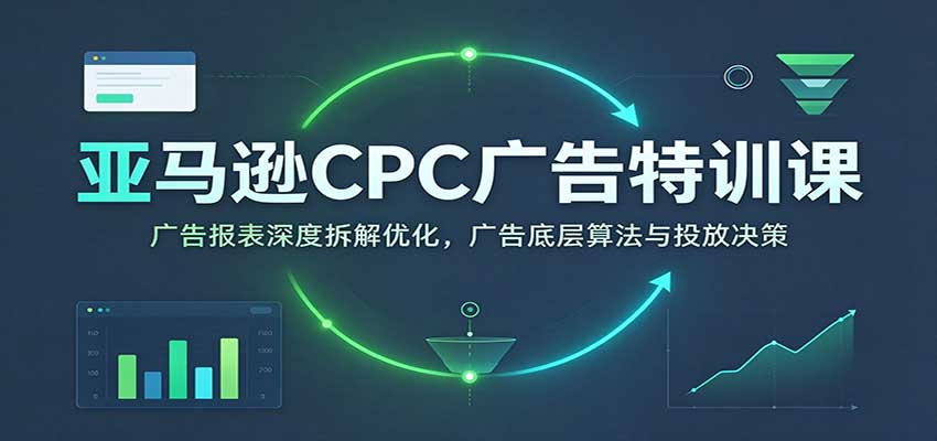 亚马逊CPC广告特训课：广告报表深度拆解优化，广告底层算法与投放决策【高阶】-副业网