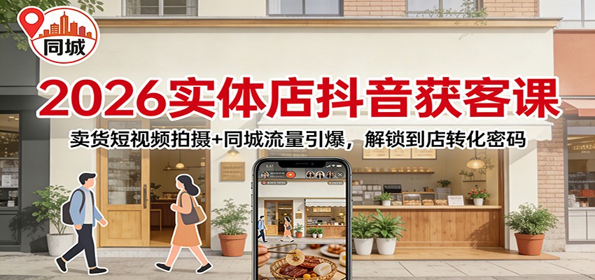 2026实体店抖音获客：卖货短视频拍摄+同城流量引爆，解锁到店转化密码-副业网