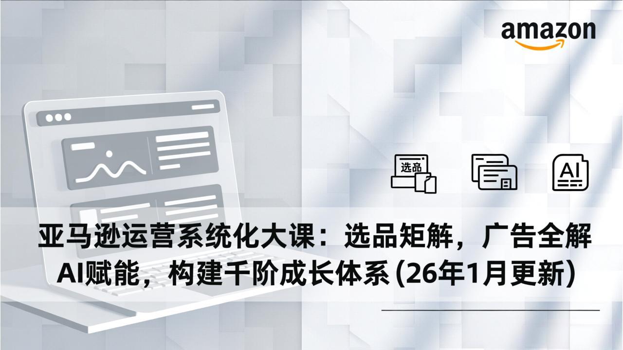 亚马逊运营系统化大课：选品矩阵，广告全解，AI赋能，构建千阶成长体系(26年1月更新-副业网