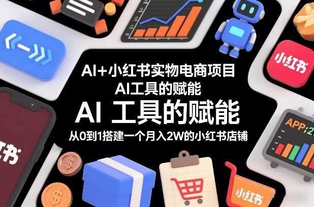 AI+小红书实物电商项目，AI工具的赋能，从0到1搭建一个月入2W的小红书店铺-副业网